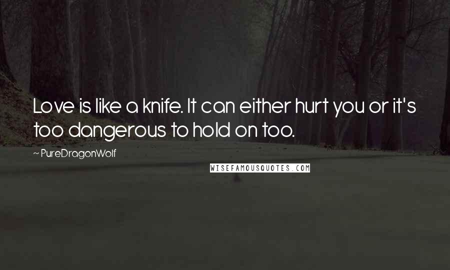 PureDragonWolf Quotes: Love is like a knife. It can either hurt you or it's too dangerous to hold on too.