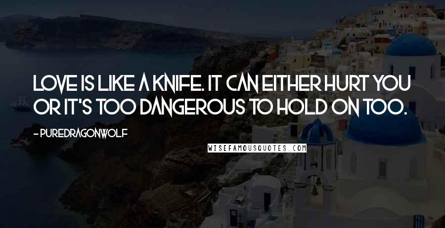 PureDragonWolf Quotes: Love is like a knife. It can either hurt you or it's too dangerous to hold on too.