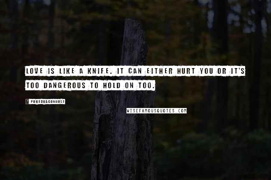 PureDragonWolf Quotes: Love is like a knife. It can either hurt you or it's too dangerous to hold on too.