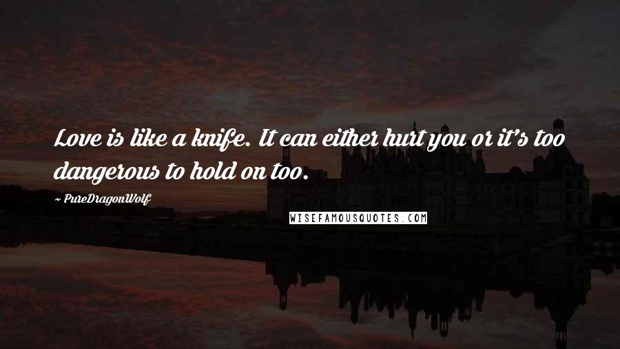 PureDragonWolf Quotes: Love is like a knife. It can either hurt you or it's too dangerous to hold on too.