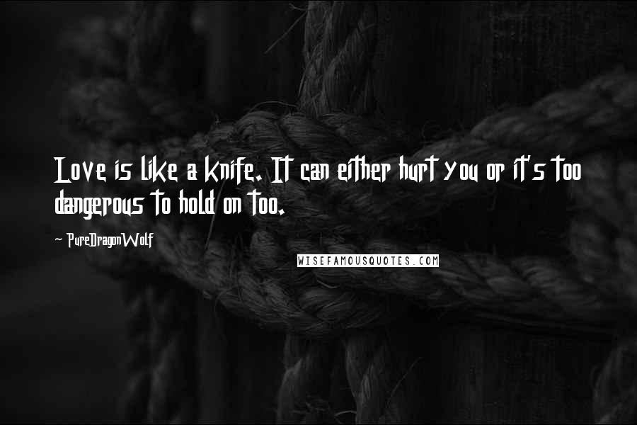 PureDragonWolf Quotes: Love is like a knife. It can either hurt you or it's too dangerous to hold on too.