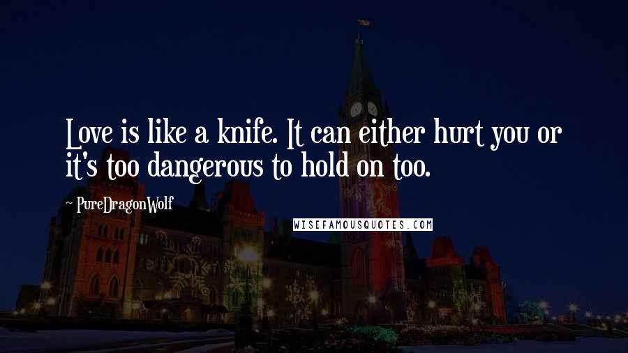 PureDragonWolf Quotes: Love is like a knife. It can either hurt you or it's too dangerous to hold on too.