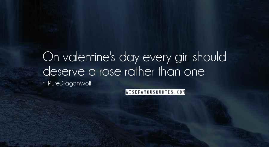 PureDragonWolf Quotes: On valentine's day every girl should deserve a rose rather than one