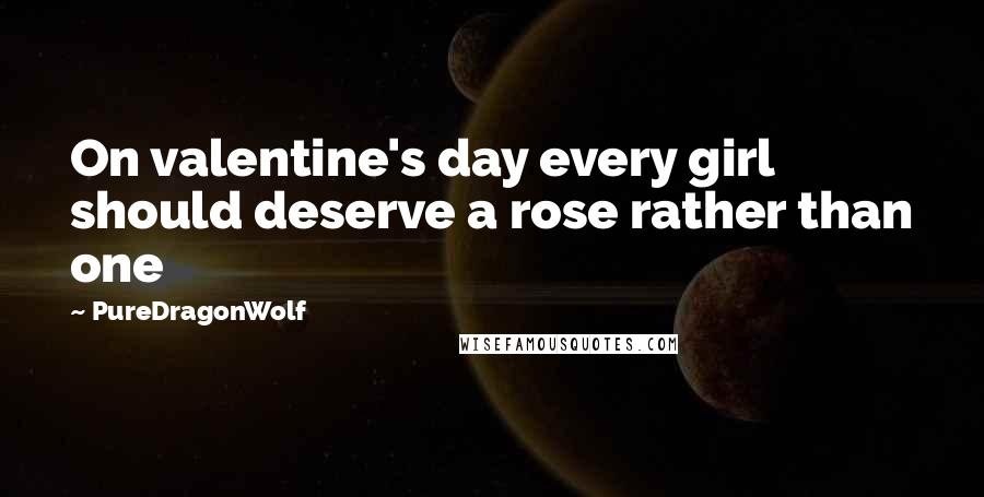 PureDragonWolf Quotes: On valentine's day every girl should deserve a rose rather than one