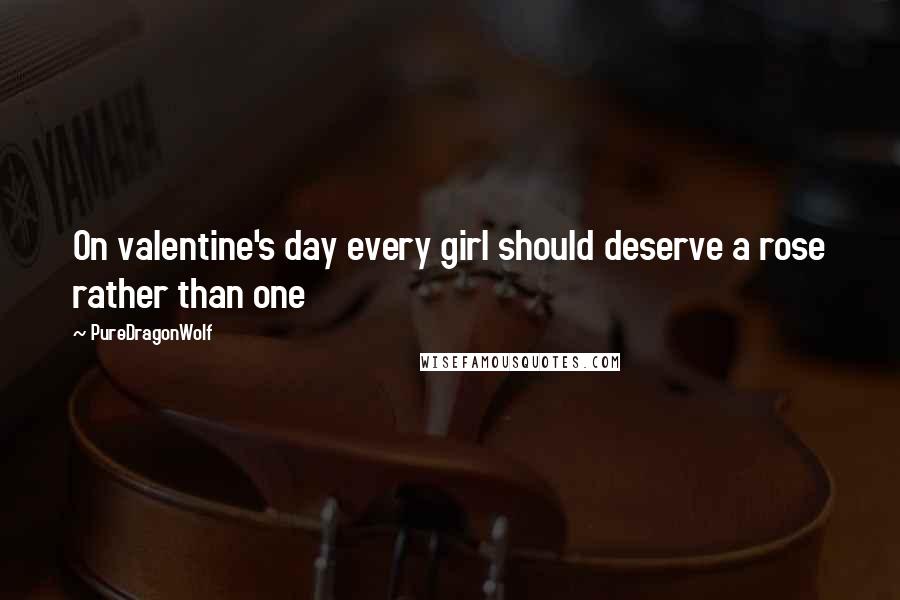 PureDragonWolf Quotes: On valentine's day every girl should deserve a rose rather than one
