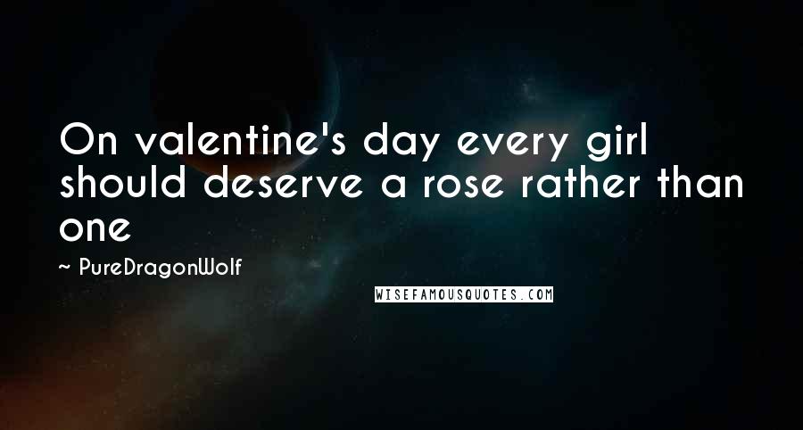 PureDragonWolf Quotes: On valentine's day every girl should deserve a rose rather than one