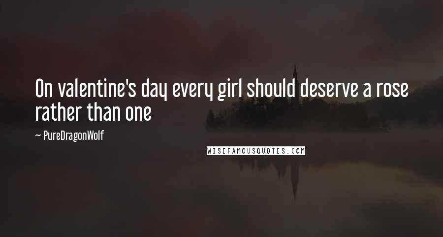 PureDragonWolf Quotes: On valentine's day every girl should deserve a rose rather than one