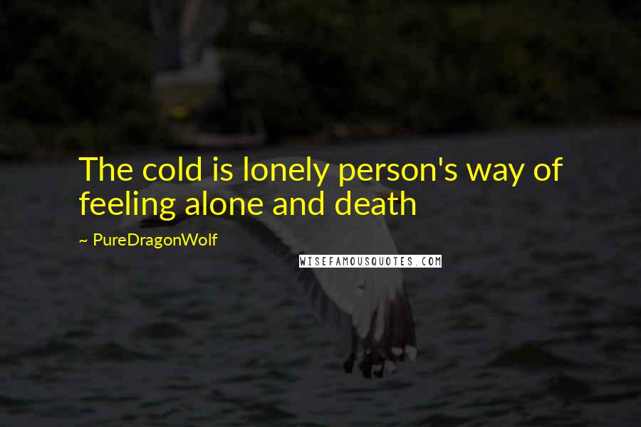 PureDragonWolf Quotes: The cold is lonely person's way of feeling alone and death