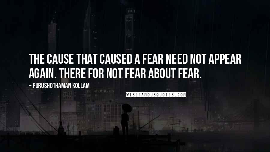 Purushothaman Kollam Quotes: The Cause that caused a Fear need not appear again. There for not fear about Fear.