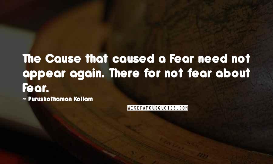 Purushothaman Kollam Quotes: The Cause that caused a Fear need not appear again. There for not fear about Fear.