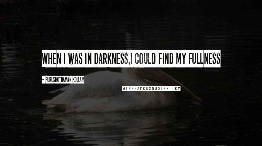 Purushothaman Kollam Quotes: When I was in Darkness,I could find my Fullness