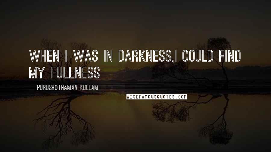 Purushothaman Kollam Quotes: When I was in Darkness,I could find my Fullness