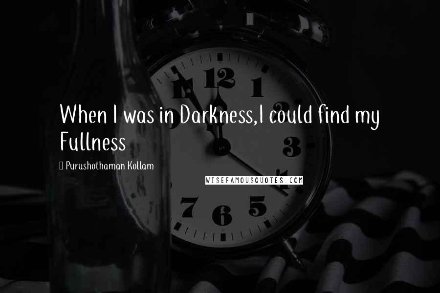 Purushothaman Kollam Quotes: When I was in Darkness,I could find my Fullness