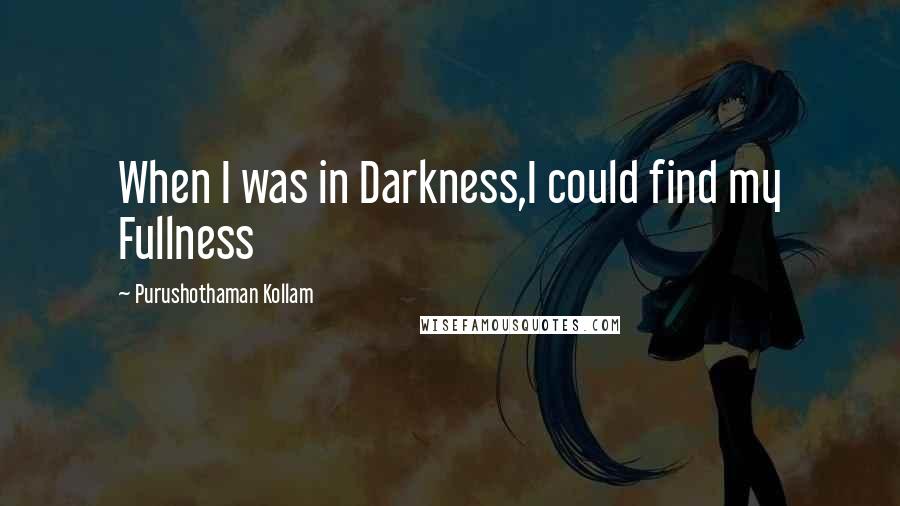 Purushothaman Kollam Quotes: When I was in Darkness,I could find my Fullness