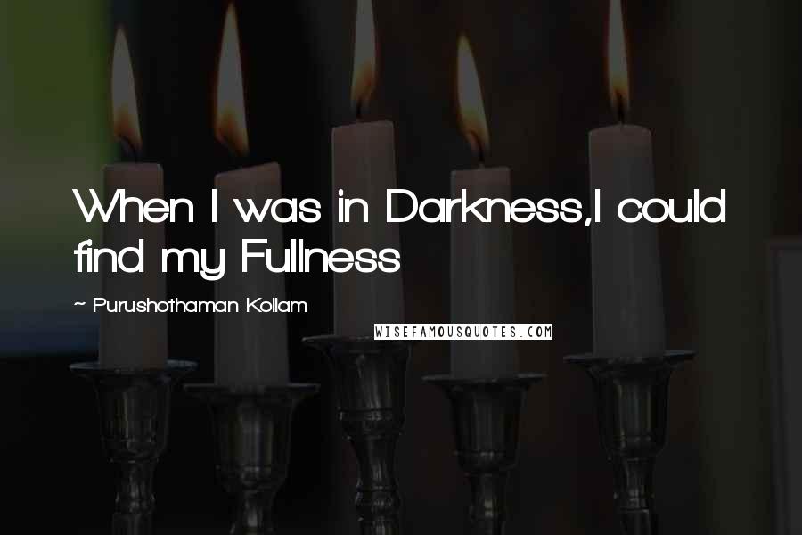 Purushothaman Kollam Quotes: When I was in Darkness,I could find my Fullness