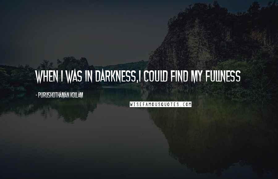 Purushothaman Kollam Quotes: When I was in Darkness,I could find my Fullness