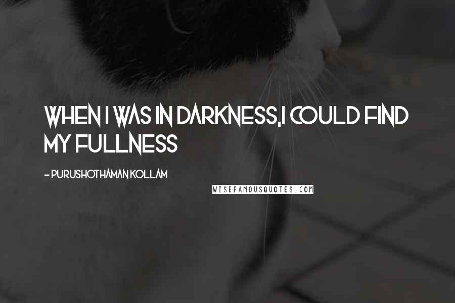 Purushothaman Kollam Quotes: When I was in Darkness,I could find my Fullness