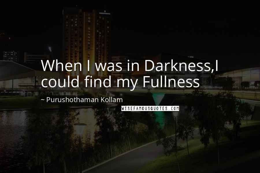 Purushothaman Kollam Quotes: When I was in Darkness,I could find my Fullness