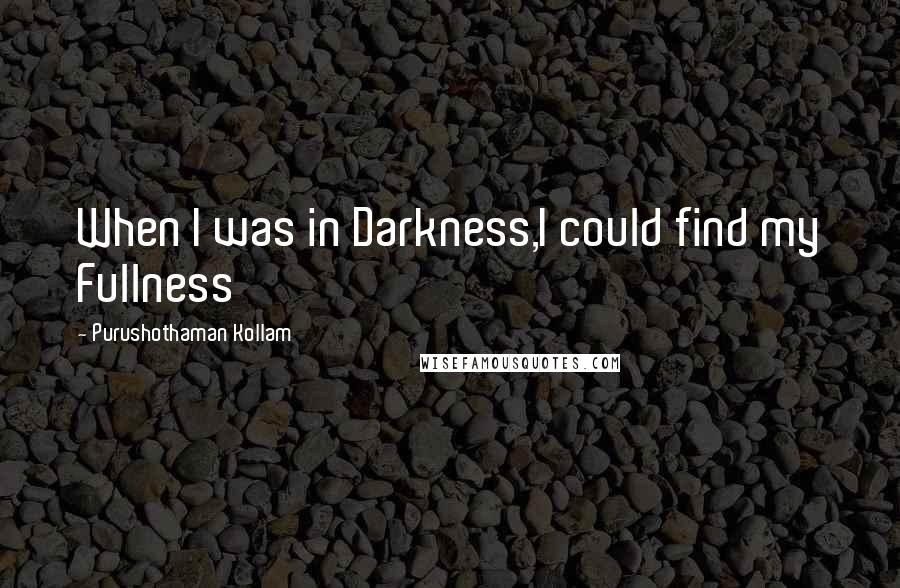 Purushothaman Kollam Quotes: When I was in Darkness,I could find my Fullness