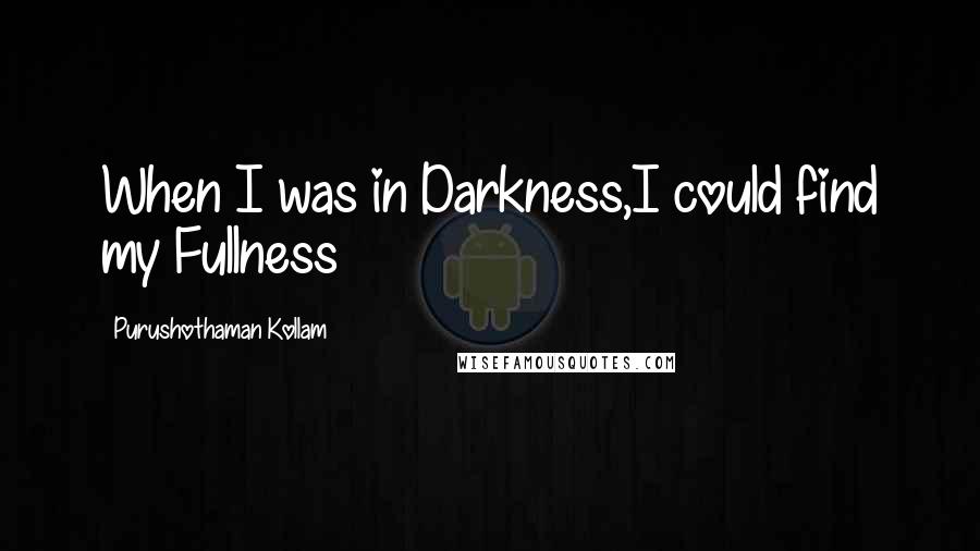 Purushothaman Kollam Quotes: When I was in Darkness,I could find my Fullness