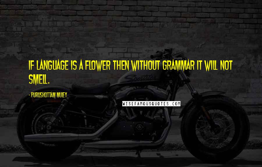 Purushottam Muley Quotes: If Language is a Flower then without Grammar it will not smell.