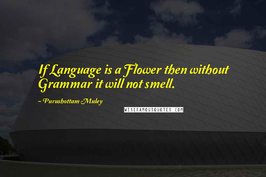 Purushottam Muley Quotes: If Language is a Flower then without Grammar it will not smell.