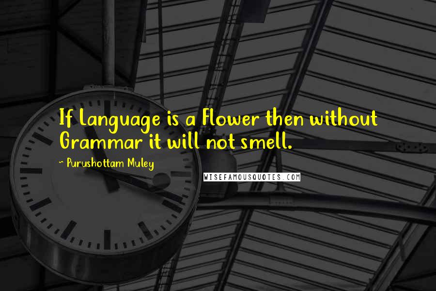 Purushottam Muley Quotes: If Language is a Flower then without Grammar it will not smell.