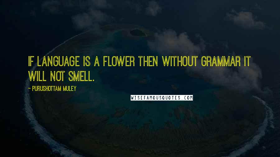 Purushottam Muley Quotes: If Language is a Flower then without Grammar it will not smell.