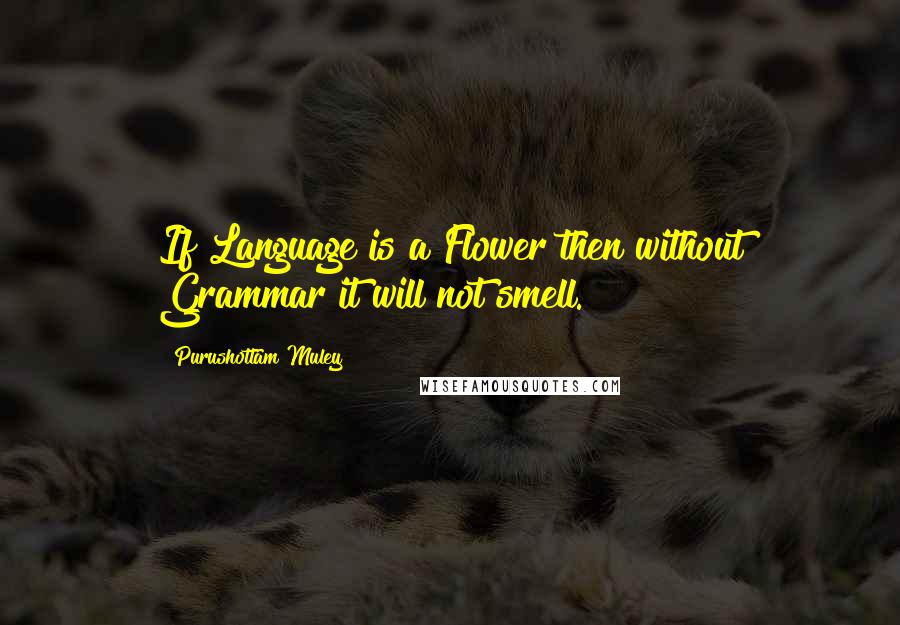 Purushottam Muley Quotes: If Language is a Flower then without Grammar it will not smell.