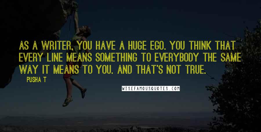 Pusha T Quotes: As a writer, you have a huge ego. You think that every line means something to everybody the same way it means to you. And that's not true.