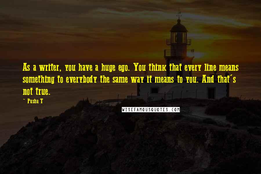 Pusha T Quotes: As a writer, you have a huge ego. You think that every line means something to everybody the same way it means to you. And that's not true.