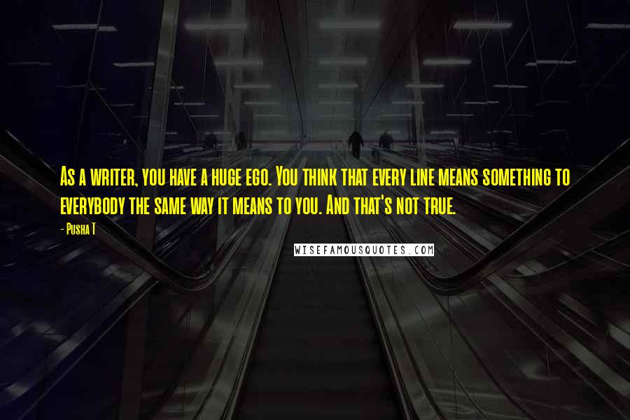 Pusha T Quotes: As a writer, you have a huge ego. You think that every line means something to everybody the same way it means to you. And that's not true.