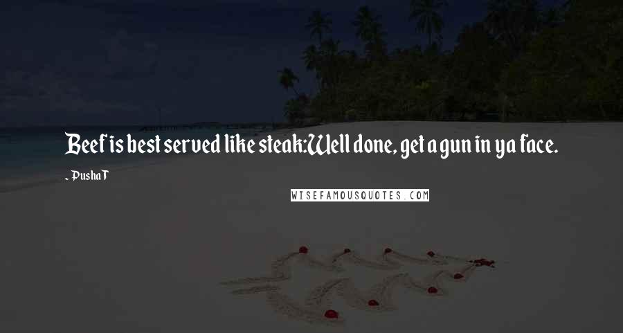 Pusha T Quotes: Beef is best served like steak:Well done, get a gun in ya face.