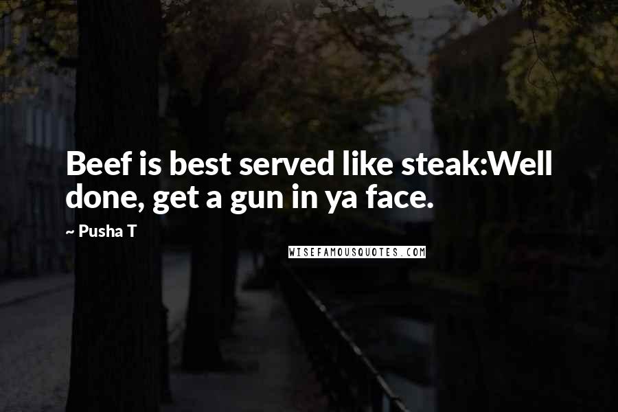 Pusha T Quotes: Beef is best served like steak:Well done, get a gun in ya face.