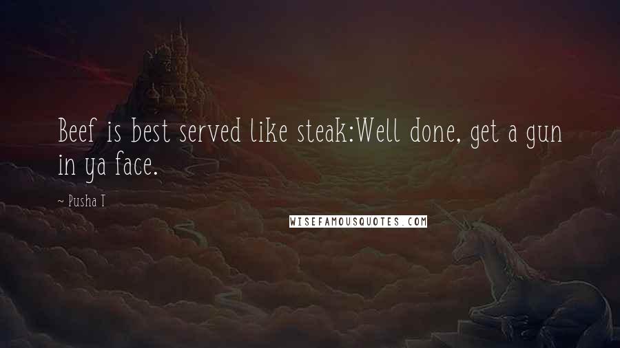 Pusha T Quotes: Beef is best served like steak:Well done, get a gun in ya face.