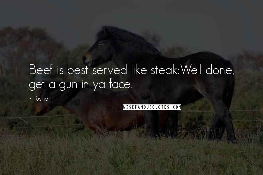 Pusha T Quotes: Beef is best served like steak:Well done, get a gun in ya face.