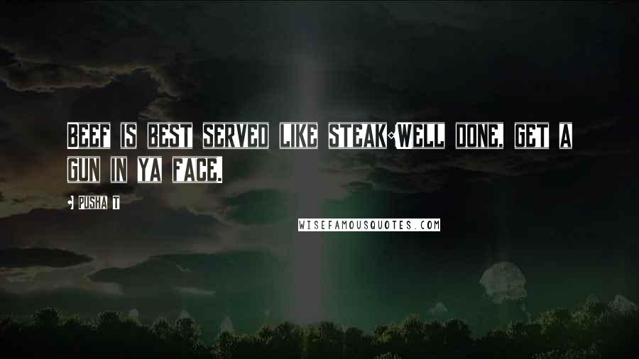 Pusha T Quotes: Beef is best served like steak:Well done, get a gun in ya face.