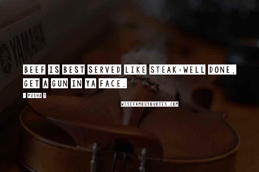 Pusha T Quotes: Beef is best served like steak:Well done, get a gun in ya face.