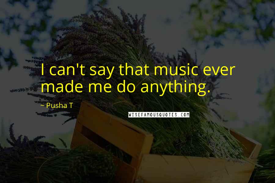 Pusha T Quotes: I can't say that music ever made me do anything.