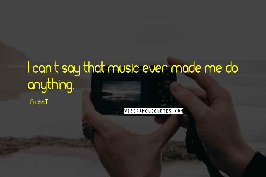 Pusha T Quotes: I can't say that music ever made me do anything.