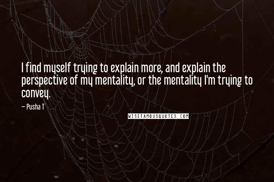 Pusha T Quotes: I find myself trying to explain more, and explain the perspective of my mentality, or the mentality I'm trying to convey.