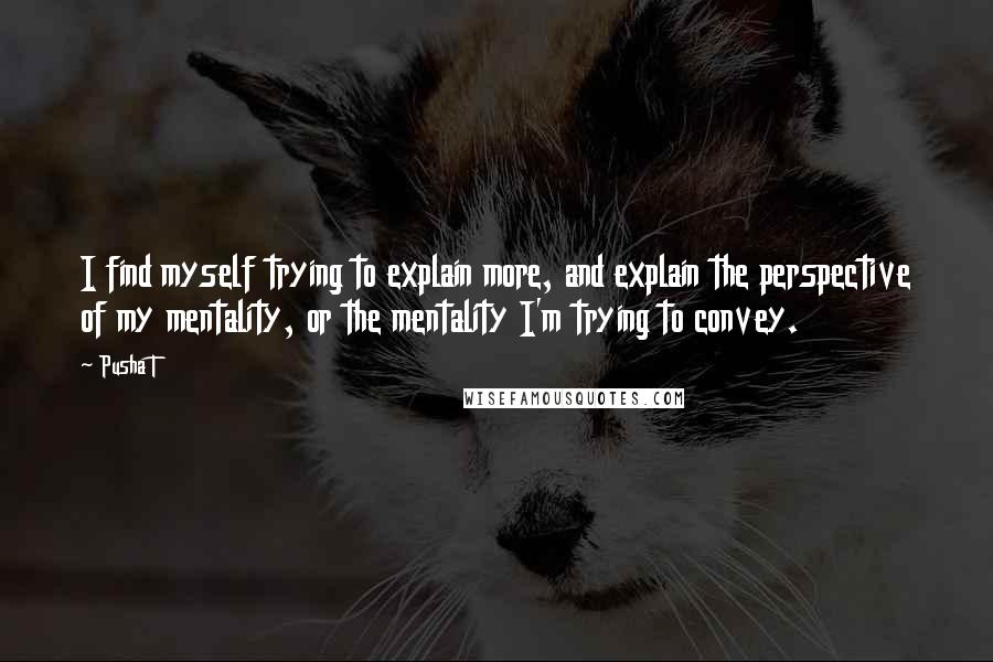 Pusha T Quotes: I find myself trying to explain more, and explain the perspective of my mentality, or the mentality I'm trying to convey.
