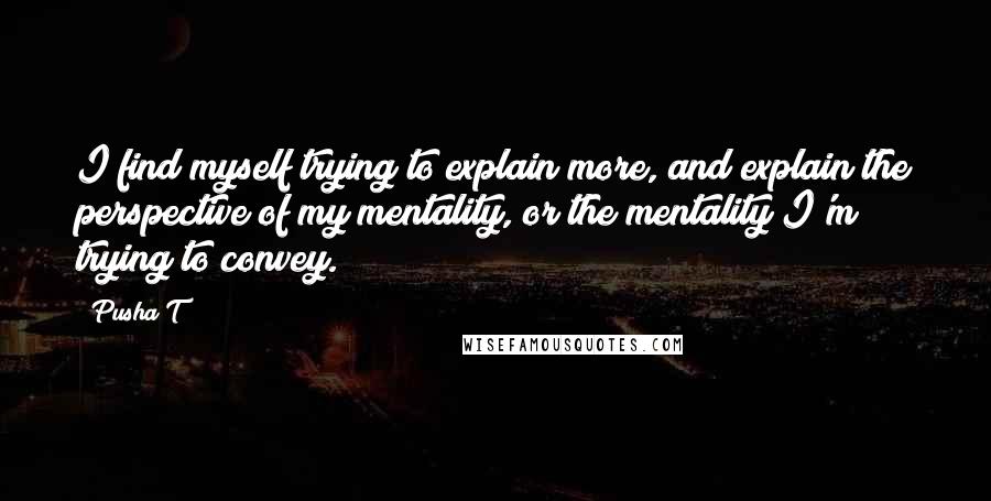 Pusha T Quotes: I find myself trying to explain more, and explain the perspective of my mentality, or the mentality I'm trying to convey.