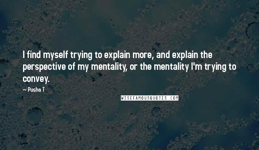 Pusha T Quotes: I find myself trying to explain more, and explain the perspective of my mentality, or the mentality I'm trying to convey.