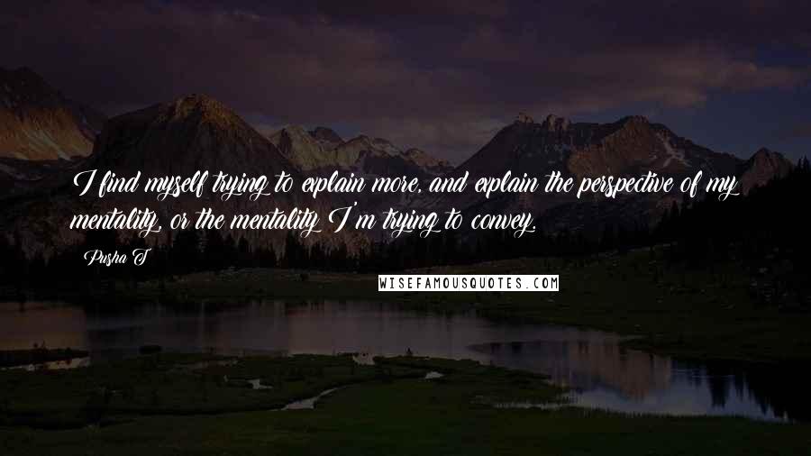 Pusha T Quotes: I find myself trying to explain more, and explain the perspective of my mentality, or the mentality I'm trying to convey.