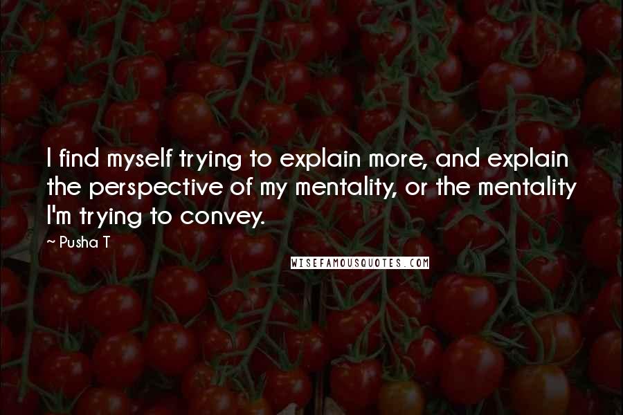 Pusha T Quotes: I find myself trying to explain more, and explain the perspective of my mentality, or the mentality I'm trying to convey.