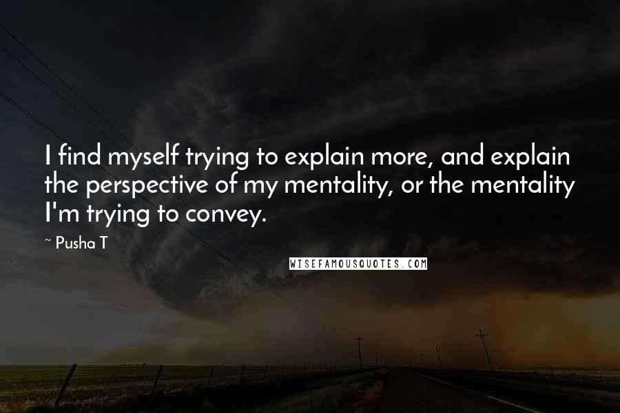 Pusha T Quotes: I find myself trying to explain more, and explain the perspective of my mentality, or the mentality I'm trying to convey.