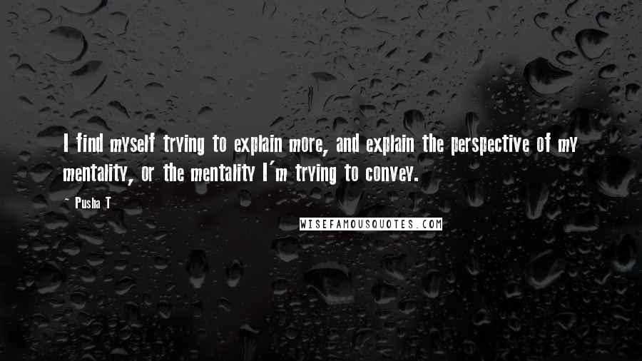 Pusha T Quotes: I find myself trying to explain more, and explain the perspective of my mentality, or the mentality I'm trying to convey.