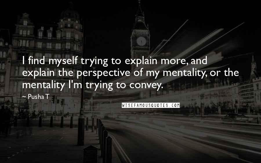 Pusha T Quotes: I find myself trying to explain more, and explain the perspective of my mentality, or the mentality I'm trying to convey.