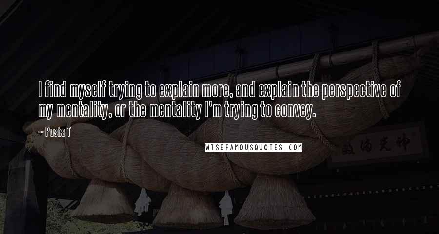 Pusha T Quotes: I find myself trying to explain more, and explain the perspective of my mentality, or the mentality I'm trying to convey.